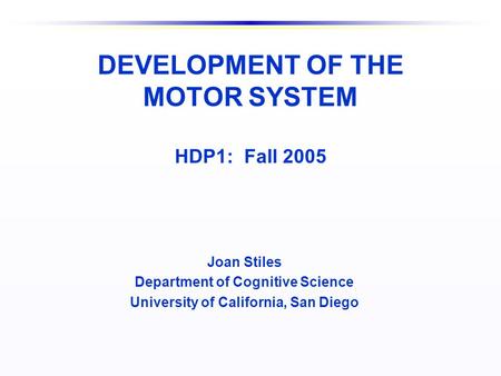 DEVELOPMENT OF THE MOTOR SYSTEM HDP1: Fall 2005 Joan Stiles Department of Cognitive Science University of California, San Diego.