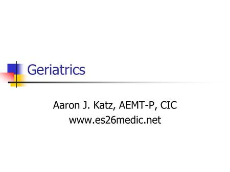 Geriatrics Aaron J. Katz, AEMT-P, CIC www.es26medic.net.