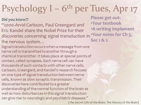 Psychology I – 6 th per Tues, Apr 17 Did you know?? “2000-Arvid Carlsson, Paul Greengard and Eric Kandel share the Nobel Prize for their discoveries concerning.