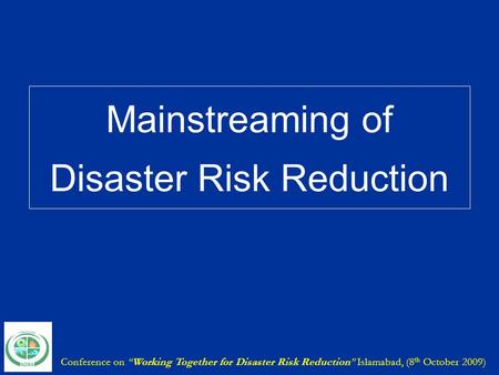 Conference on “Working Together for Disaster Risk Reduction” Islamabad, (8 th October 2009) Mainstreaming of Disaster Risk Reduction.