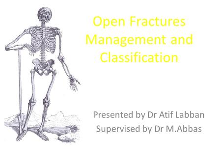 Open Fractures Management and Classification Presented by Dr Atif Labban Supervised by Dr M.Abbas.