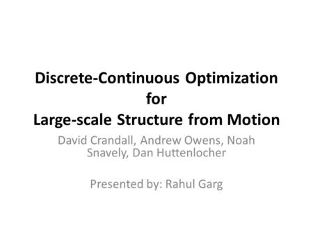 Discrete-Continuous Optimization for Large-scale Structure from Motion David Crandall, Andrew Owens, Noah Snavely, Dan Huttenlocher Presented by: Rahul.