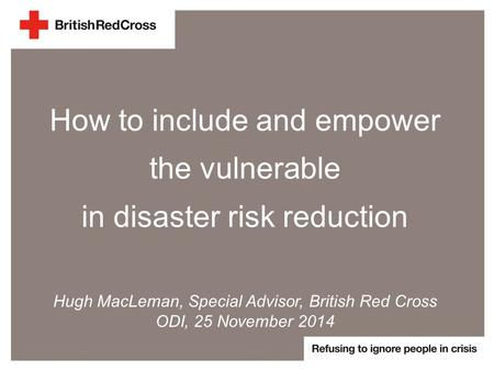 How to include and empower the vulnerable in disaster risk reduction Hugh MacLeman, Special Advisor, British Red Cross ODI, 25 November 2014.