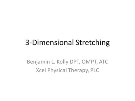 3-Dimensional Stretching Benjamin L. Kolly DPT, OMPT, ATC Xcel Physical Therapy, PLC.