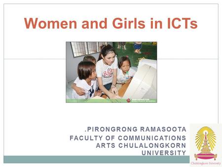 .PIRONGRONG RAMASOOTA FACULTY OF COMMUNICATIONS ARTS CHULALONGKORN UNIVERSITY Women and Girls in ICTs.