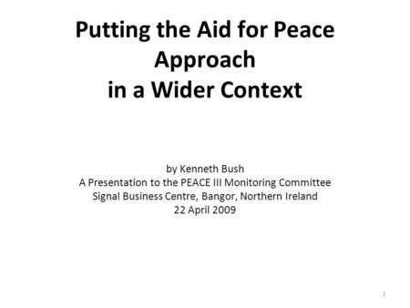 Putting the Aid for Peace Approach in a Wider Context by Kenneth Bush A Presentation to the PEACE III Monitoring Committee Signal Business Centre, Bangor,