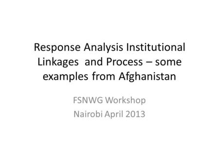 Response Analysis Institutional Linkages and Process – some examples from Afghanistan FSNWG Workshop Nairobi April 2013.