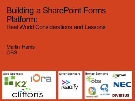 Gold Sponsors Bronze Sponsors Silver Sponsors Building a SharePoint Forms Platform: Real World Considerations and Lessons Martin Harris OBS.