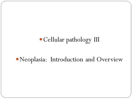 Cellular pathology III Neoplasia: Introduction and Overview.