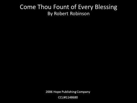 Come Thou Fount of Every Blessing By Robert Robinson 2006 Hope Publishing Company CCLI#1148680.