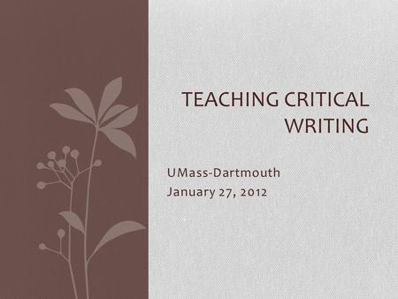 UMass-Dartmouth January 27, 2012 TEACHING CRITICAL WRITING.