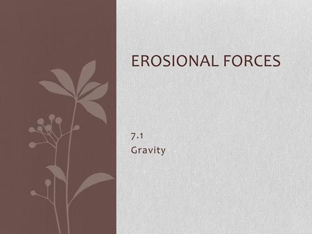 7.1 Gravity EROSIONAL FORCES. I.Erosion and Deposition A.Erosion – process that wears away surface materials and moves them from one place to another.