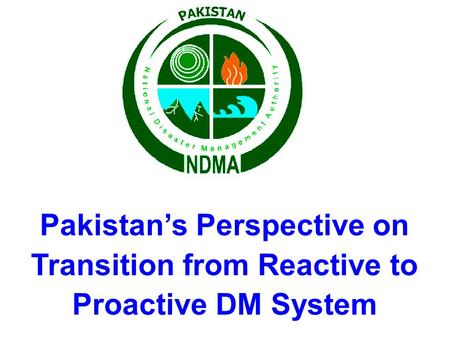 Pakistan’s Perspective on Transition from Reactive to Proactive DM System 1.