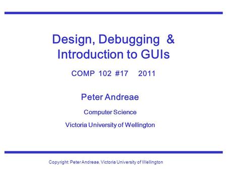 Peter Andreae Computer Science Victoria University of Wellington Copyright: Peter Andreae, Victoria University of Wellington Design, Debugging & Introduction.