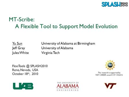 This research is supported by NSF CAREER award CCF-1052616 MT-Scribe: A Flexible Tool to Support Model Evolution Yu SunUniversity of Alabama at Birmingham.