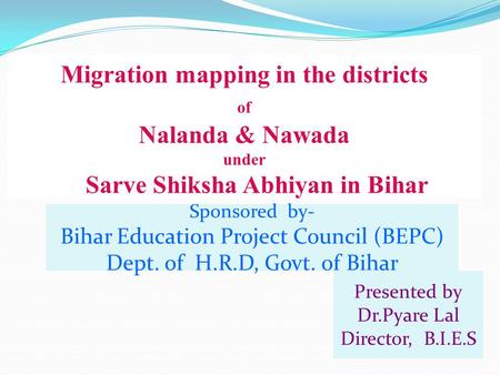 Migration mapping in the districts of Nalanda & Nawada under Sarve Shiksha Abhiyan in Bihar Presented by Dr.Pyare Lal Director, B.I.E.S Sponsored by- Bihar.