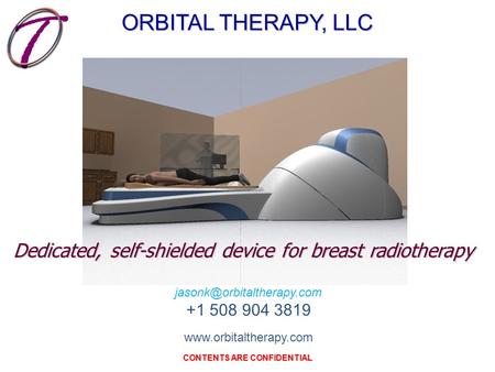 CONTENTS ARE CONFIDENTIAL +1 508 904 3819  ORBITAL THERAPY, LLC Dedicated, self-shielded device for breast.
