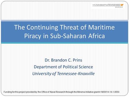 Dr. Brandon C. Prins Department of Political Science University of Tennessee-Knoxville The Continuing Threat of Maritime Piracy in Sub-Saharan Africa Funding.