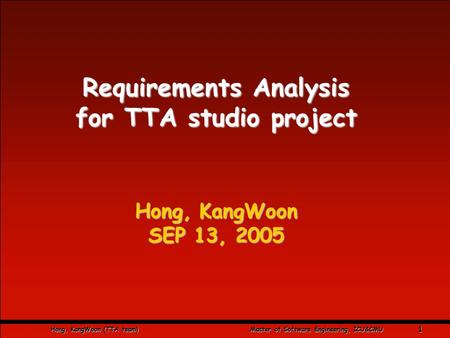 Hong, KangWoon (TTA team) Master of Software Engineering, ICU&CMU 1 Requirements Analysis for TTA studio project Hong, KangWoon SEP 13, 2005.