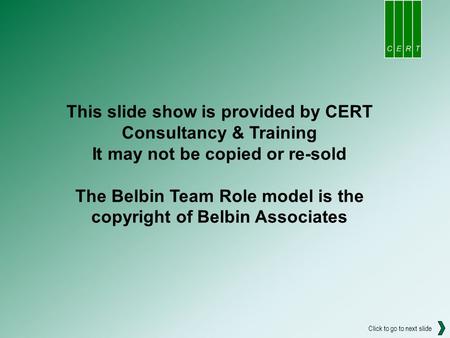 This slide show is provided by CERT Consultancy & Training It may not be copied or re-sold The Belbin Team Role model is the copyright of Belbin Associates.