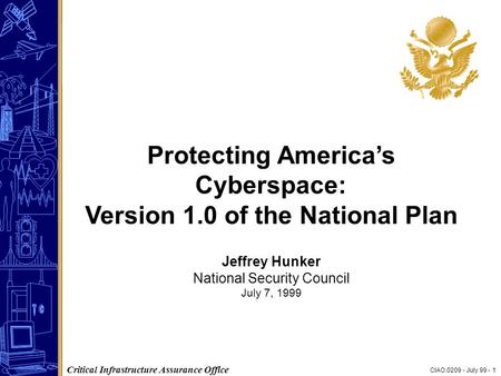CIAO.0209 - July 99 - 1 Critical Infrastructure Assurance Office Protecting America’s Cyberspace: Version 1.0 of the National Plan Jeffrey Hunker National.