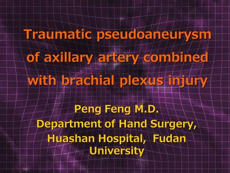 Traumatic pseudoaneurysm of axillary artery combined with brachial plexus injury Peng Feng M.D. Department of Hand Surgery, Huashan Hospital, Fudan University.
