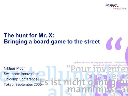 The hunt for Mr. X: Bringing a board game to the street Niklaus Moor Swisscom Innovations Ubicomp Conference Tokyo, September 2005.