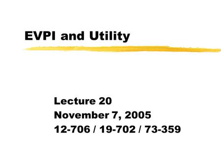 EVPI and Utility Lecture 20 November 7, 2005 12-706 / 19-702 / 73-359.