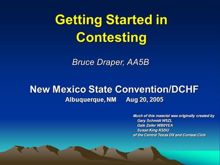 New Mexico State Convention/DCHF Albuquerque, NM Aug 20, 2005 Getting Started in Contesting Bruce Draper, AA5B Much of this material was originally created.