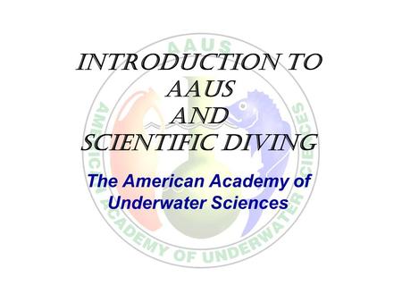 Introduction to AAUS and Scientific Diving The American Academy of Underwater Sciences.