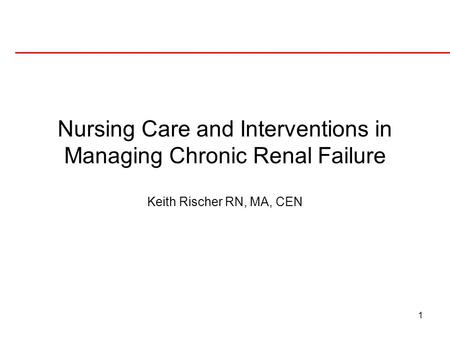 1 Nursing Care and Interventions in Managing Chronic Renal Failure Keith Rischer RN, MA, CEN.