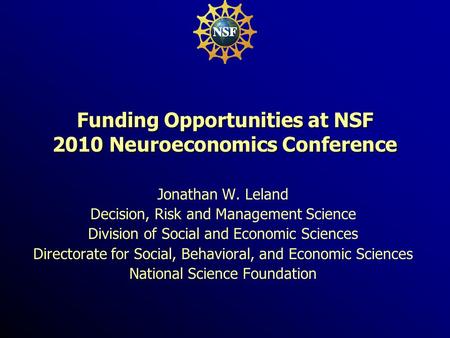 Funding Opportunities at NSF 2010 Neuroeconomics Conference Jonathan W. Leland Decision, Risk and Management Science Division of Social and Economic Sciences.