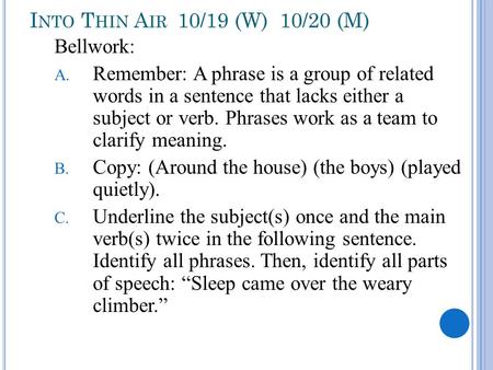 I NTO T HIN A IR 10/19 (W) 10/20 (M) Bellwork: A. Remember: A phrase is a group of related words in a sentence that lacks either a subject or verb. Phrases.