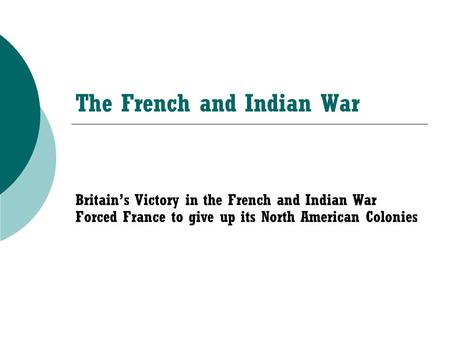 The French and Indian War Britain’s Victory in the French and Indian War Forced France to give up its North American Colonies.