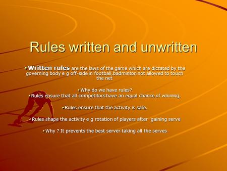 Rules written and unwritten Written rules are the laws of the game which are dictated by the governing body e g off-side in football,badminton not allowed.