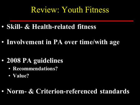 Review: Youth Fitness Skill- & Health-related fitness Involvement in PA over time/with age 2008 PA guidelines Recommendations? Value? Norm- & Criterion-referenced.