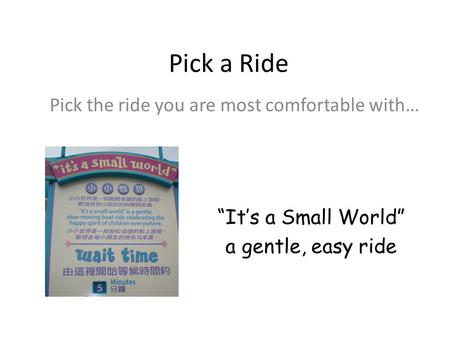 Pick a Ride Pick the ride you are most comfortable with… “It’s a Small World” a gentle, easy ride.