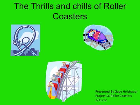 The Thrills and chills of Roller Coasters Presented By Gage Holzhauer Project 16 Roller Coasters 1/11/12.