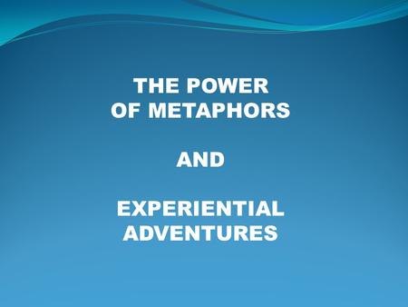 THE POWER OF METAPHORS AND EXPERIENTIAL ADVENTURES.