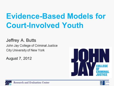 Research and Evaluation Center Jeffrey A. Butts John Jay College of Criminal Justice City University of New York August 7, 2012 Evidence-Based Models for.