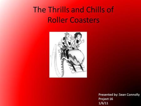 The Thrills and Chills of Roller Coasters Presented by: Sean Connolly Project 16 1/6/11.
