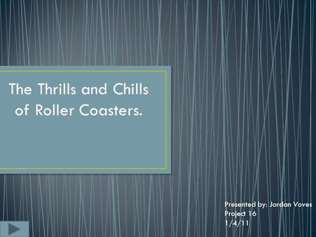 The Thrills and Chills of Roller Coasters. Presented by: Jordan Voves Project 16 1/4/11.