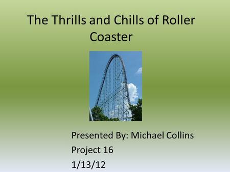 The Thrills and Chills of Roller Coaster Presented By: Michael Collins Project 16 1/13/12.