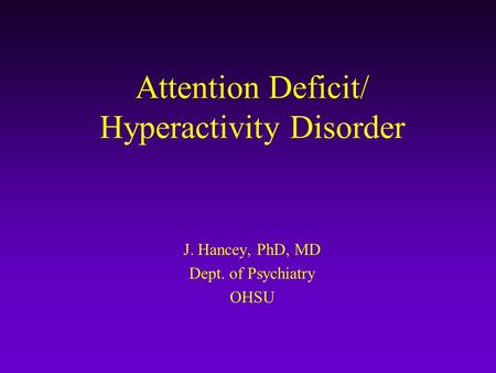Attention Deficit/ Hyperactivity Disorder J. Hancey, PhD, MD Dept. of Psychiatry OHSU.