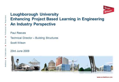 Ambitious  Collaborative  Diverse  Professional  Responsive www.scottwilson.com Loughborough University Enhancing Project Based Learning in Engineering.