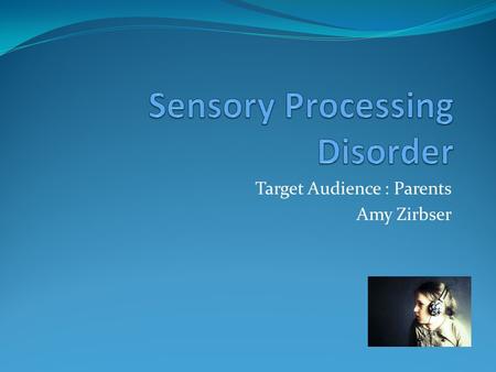 Target Audience : Parents Amy Zirbser What is it? Trouble responding to and receiving information through senses May affect multiple senses Hyper or.