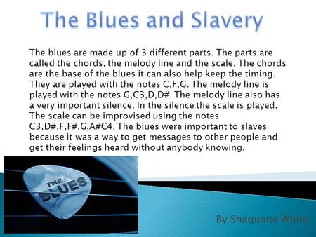 By Shaquana White The blues are made up of 3 different parts. The parts are called the chords, the melody line and the scale. The chords are the base of.