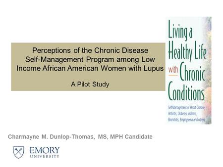 Perceptions of the Chronic Disease Self-Management Program among Low Income African American Women with Lupus A Pilot Study Charmayne M. Dunlop-Thomas,