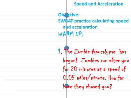 Objective: SWBAT practice calculating speed and acceleration WARM UP: 1. The Zombie Apocalypse has begun! Zombies run after you for 20 minutes at a speed.