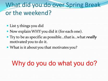 What did you do over Spring Break or the weekend? List 5 things you did Now explain WHY you did it (for each one). Try to be as specific as possible…that.